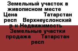 Земельный участок в живописном месте  › Цена ­ 670 000 - Татарстан респ., Верхнеуслонский р-н Недвижимость » Земельные участки продажа   . Татарстан респ.